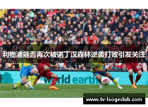 利物浦能否再次被诺丁汉森林逆袭打败引发关注
