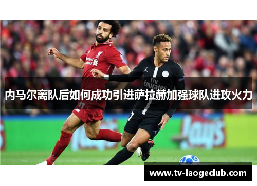 内马尔离队后如何成功引进萨拉赫加强球队进攻火力