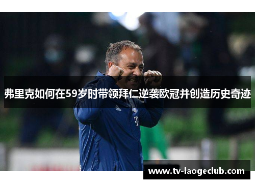 弗里克如何在59岁时带领拜仁逆袭欧冠并创造历史奇迹