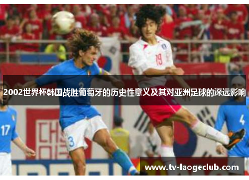 2002世界杯韩国战胜葡萄牙的历史性意义及其对亚洲足球的深远影响