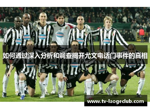 如何通过深入分析和调查揭开尤文电话门事件的真相 如何通过深入分析和调查揭开尤文电话门事件的真相