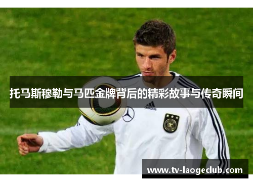 托马斯穆勒与马匹金牌背后的精彩故事与传奇瞬间