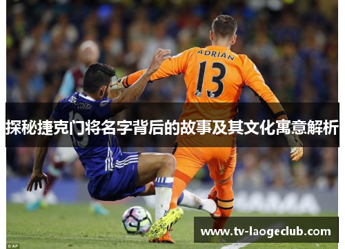 探秘捷克门将名字背后的故事及其文化寓意解析