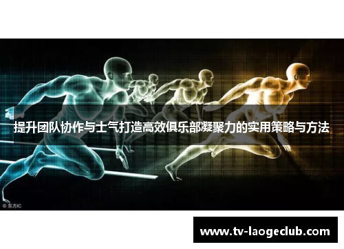 提升团队协作与士气打造高效俱乐部凝聚力的实用策略与方法
