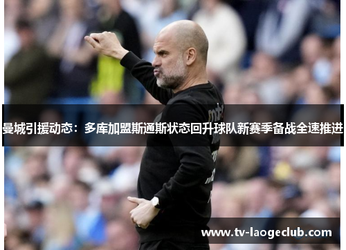 曼城引援动态：多库加盟斯通斯状态回升球队新赛季备战全速推进