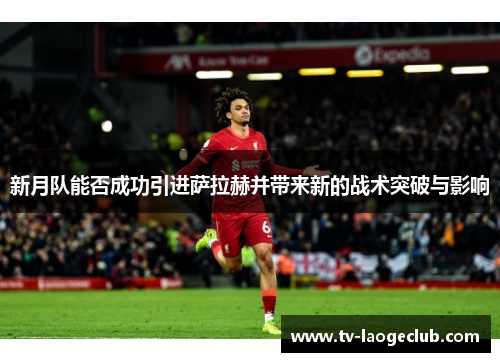 新月队能否成功引进萨拉赫并带来新的战术突破与影响
