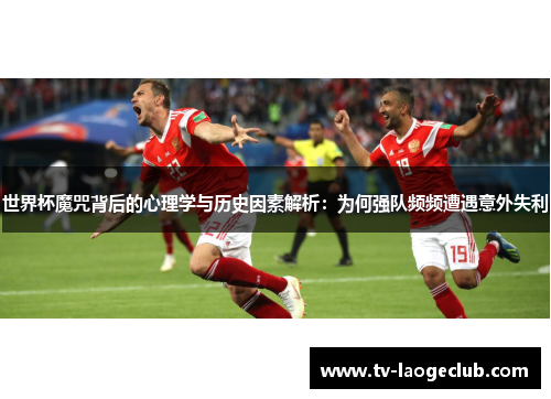 世界杯魔咒背后的心理学与历史因素解析：为何强队频频遭遇意外失利