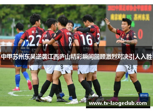 中甲苏州东吴逆袭江西庐山精彩瞬间回顾激烈对决引人入胜