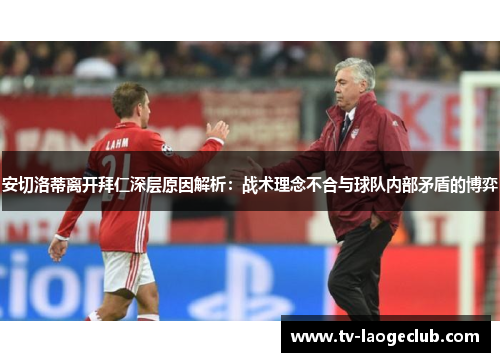 安切洛蒂离开拜仁深层原因解析：战术理念不合与球队内部矛盾的博弈