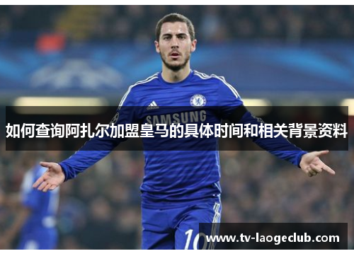 如何查询阿扎尔加盟皇马的具体时间和相关背景资料