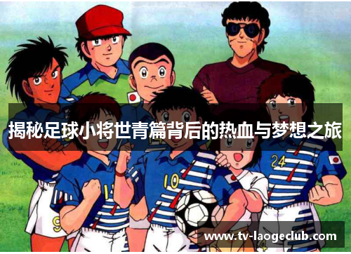 揭秘足球小将世青篇背后的热血与梦想之旅
