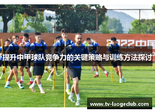提升中甲球队竞争力的关键策略与训练方法探讨