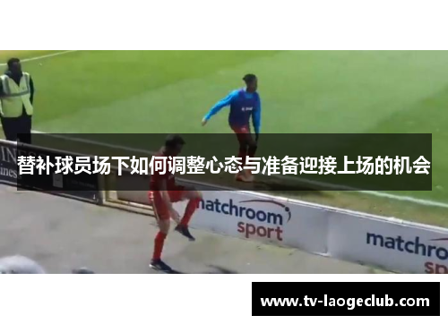 替补球员场下如何调整心态与准备迎接上场的机会