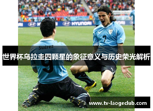 世界杯乌拉圭四颗星的象征意义与历史荣光解析