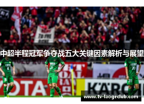 中超半程冠军争夺战五大关键因素解析与展望