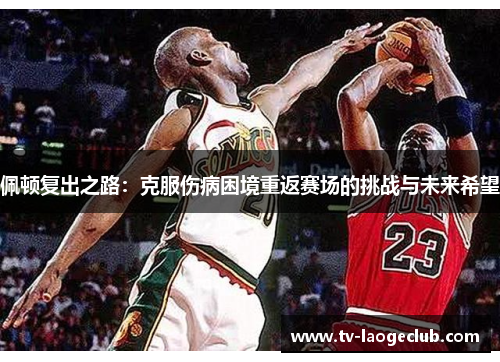 佩顿复出之路：克服伤病困境重返赛场的挑战与未来希望