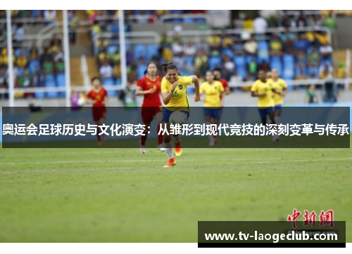 奥运会足球历史与文化演变：从雏形到现代竞技的深刻变革与传承