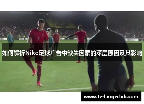 如何解析Nike足球广告中缺失因素的深层原因及其影响