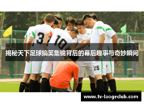 揭秘天下足球搞笑集锦背后的幕后趣事与奇妙瞬间