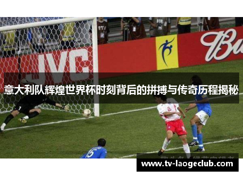 意大利队辉煌世界杯时刻背后的拼搏与传奇历程揭秘
