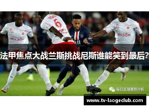 法甲焦点大战兰斯挑战尼斯谁能笑到最后？