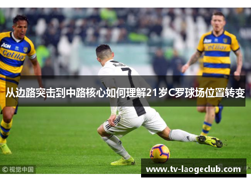 从边路突击到中路核心如何理解21岁C罗球场位置转变