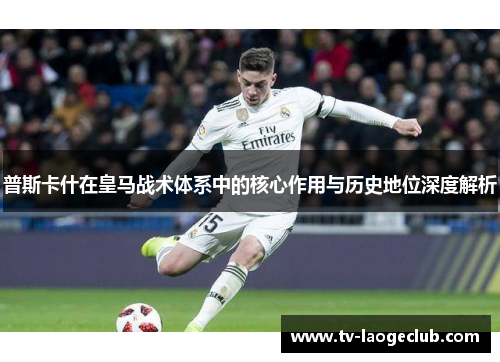 普斯卡什在皇马战术体系中的核心作用与历史地位深度解析