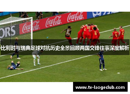 比利时与瑞典足球对抗历史全景回顾两国交锋往事深度解析