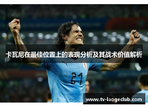 卡瓦尼在最佳位置上的表现分析及其战术价值解析