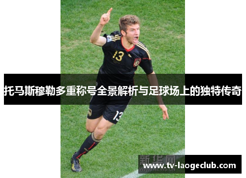 托马斯穆勒多重称号全景解析与足球场上的独特传奇