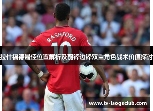 拉什福德最佳位置解析及前锋边锋双重角色战术价值探讨