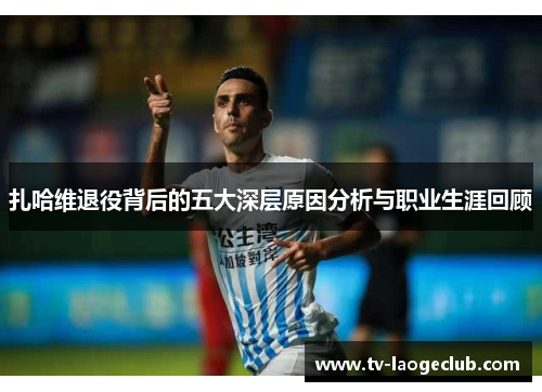 扎哈维退役背后的五大深层原因分析与职业生涯回顾