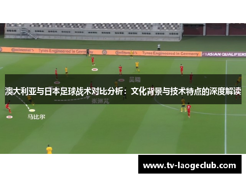 澳大利亚与日本足球战术对比分析：文化背景与技术特点的深度解读