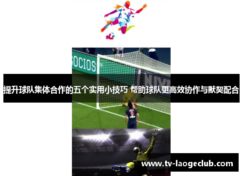 提升球队集体合作的五个实用小技巧 帮助球队更高效协作与默契配合