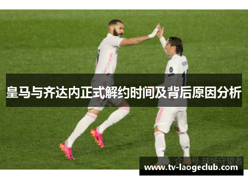 皇马与齐达内正式解约时间及背后原因分析