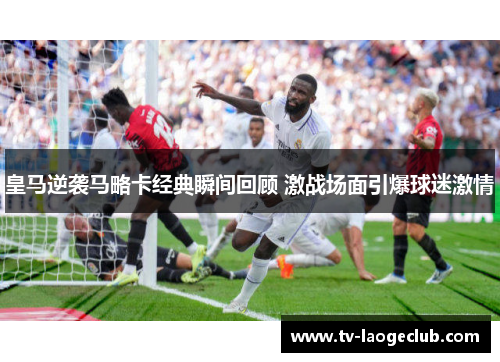 皇马逆袭马略卡经典瞬间回顾 激战场面引爆球迷激情