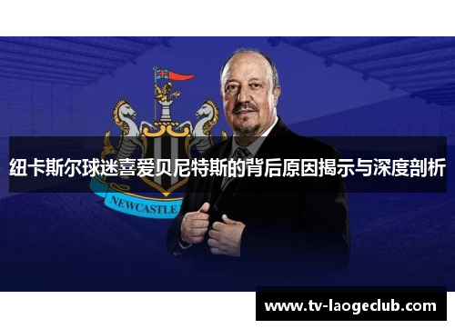 纽卡斯尔球迷喜爱贝尼特斯的背后原因揭示与深度剖析