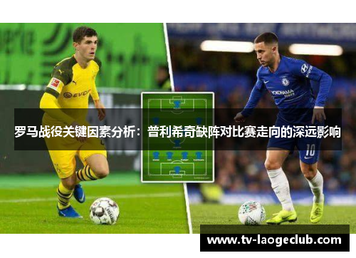 罗马战役关键因素分析：普利希奇缺阵对比赛走向的深远影响