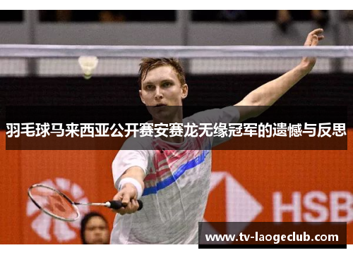 羽毛球马来西亚公开赛安赛龙无缘冠军的遗憾与反思