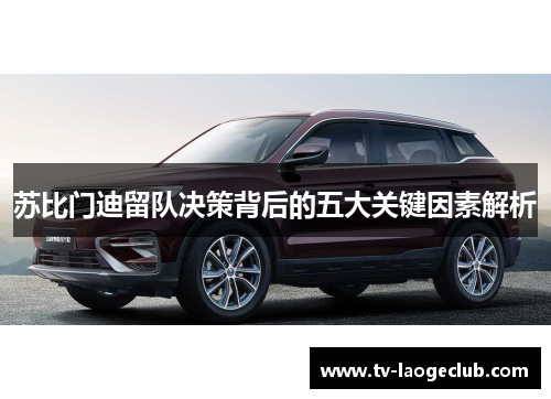 苏比门迪留队决策背后的五大关键因素解析