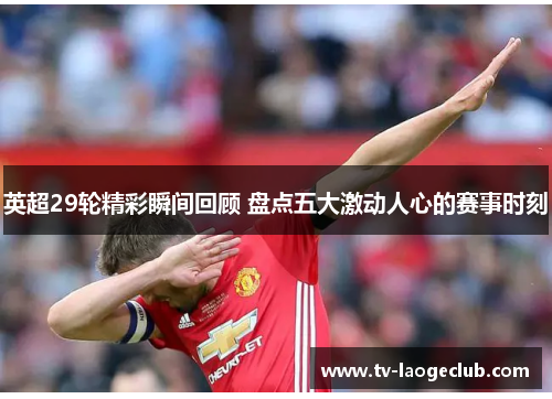 英超29轮精彩瞬间回顾 盘点五大激动人心的赛事时刻