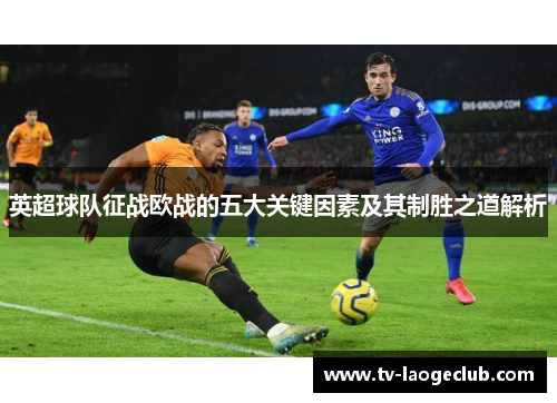 英超球队征战欧战的五大关键因素及其制胜之道解析
