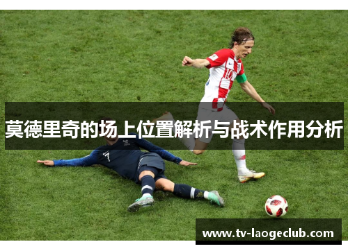 莫德里奇的场上位置解析与战术作用分析