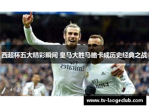 西超杯五大精彩瞬间 皇马大胜马略卡成历史经典之战
