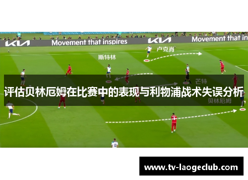 评估贝林厄姆在比赛中的表现与利物浦战术失误分析