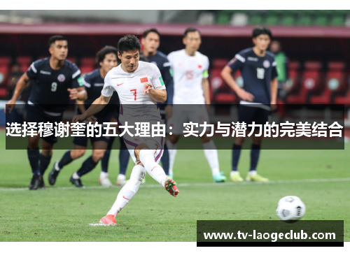 选择穆谢奎的五大理由：实力与潜力的完美结合