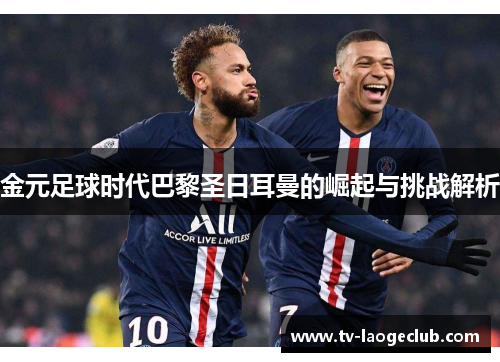金元足球时代巴黎圣日耳曼的崛起与挑战解析