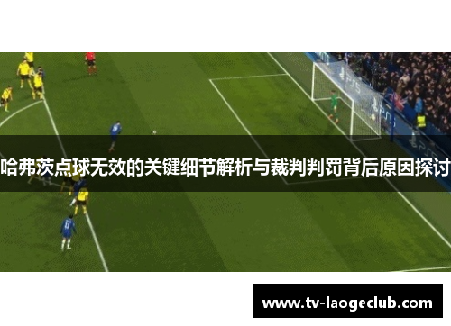 哈弗茨点球无效的关键细节解析与裁判判罚背后原因探讨