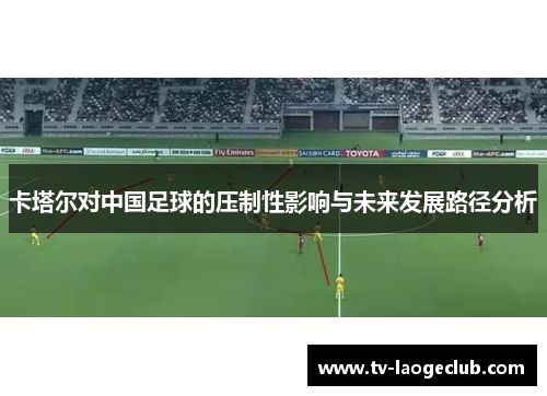 卡塔尔对中国足球的压制性影响与未来发展路径分析
