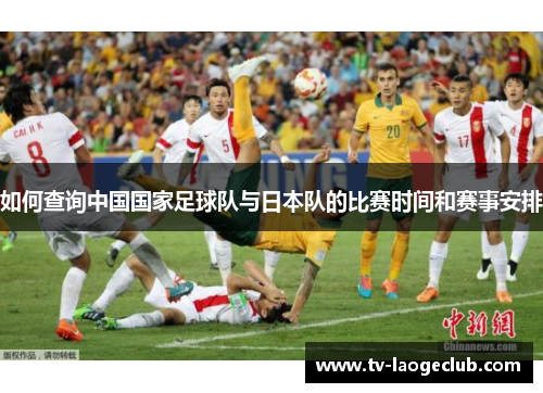 如何查询中国国家足球队与日本队的比赛时间和赛事安排
